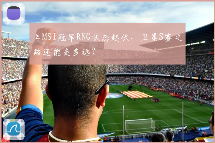 年MSI冠军RNG状态起伏，卫冕S赛之路还能走多远？