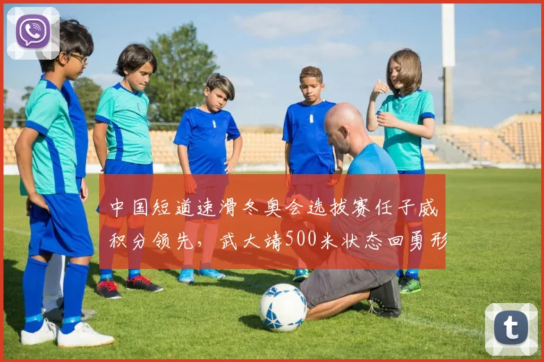 中国短道速滑冬奥会选拔赛任子威积分领先，武大靖500米状态回勇形成双保险