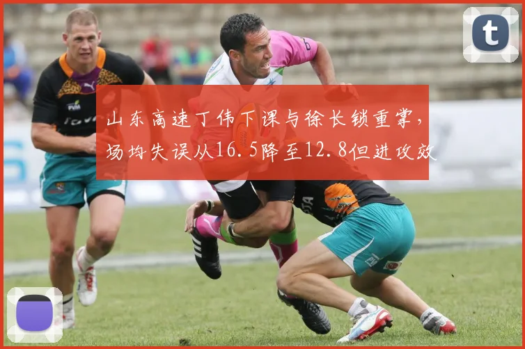 山东高速丁伟下课与徐长锁重掌，场均失误从16.5降至12.8但进攻效率反降