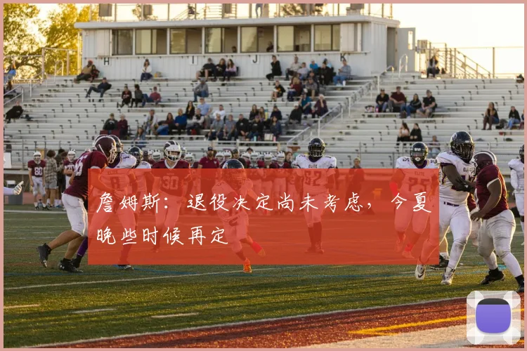 詹姆斯：退役决定尚未考虑，今夏晚些时候再定