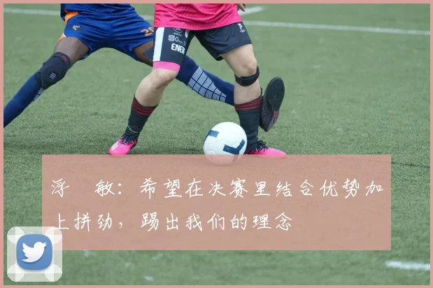 浮嶋敏：希望在决赛里结合优势加上拼劲，踢出我们的理念